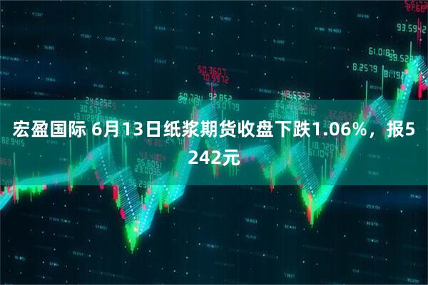 宏盈国际 6月13日纸浆期货收盘下跌1.06%，报5242元