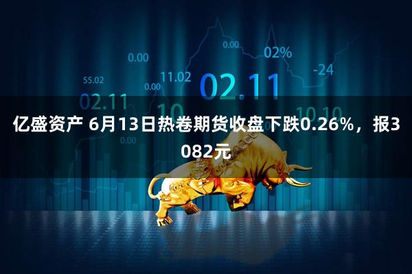 亿盛资产 6月13日热卷期货收盘下跌0.26%，报3082元
