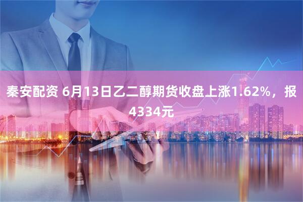 秦安配资 6月13日乙二醇期货收盘上涨1.62%，报4334元