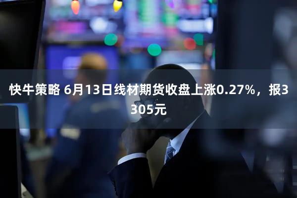 快牛策略 6月13日线材期货收盘上涨0.27%，报3305元