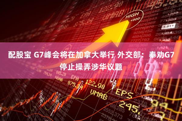 配股宝 G7峰会将在加拿大举行 外交部：奉劝G7停止操弄涉华议题