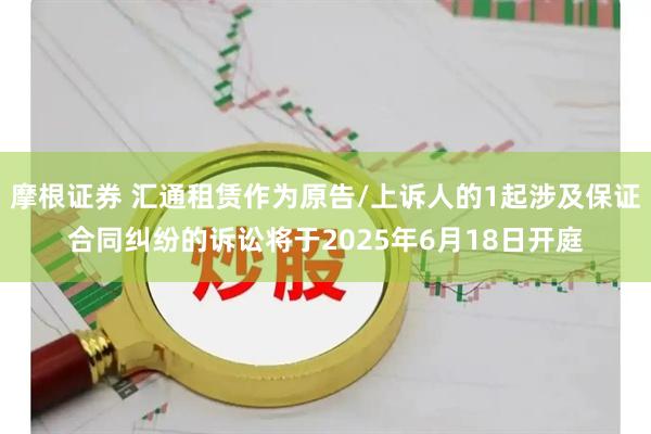 摩根证券 汇通租赁作为原告/上诉人的1起涉及保证合同纠纷的诉讼将于2025年6月18日开庭