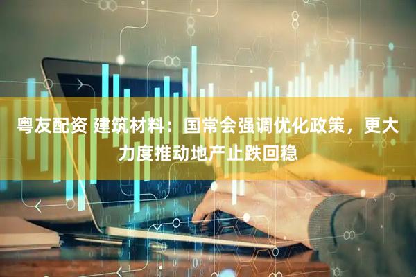 粤友配资 建筑材料：国常会强调优化政策，更大力度推动地产止跌回稳