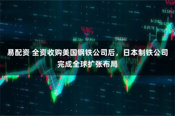 易配资 全资收购美国钢铁公司后，日本制铁公司完成全球扩张布局