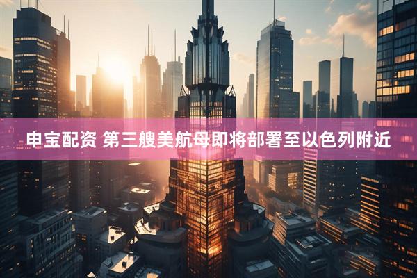 申宝配资 第三艘美航母即将部署至以色列附近