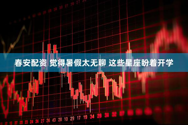 春安配资 觉得暑假太无聊 这些星座盼着开学