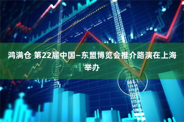 鸿满仓 第22届中国—东盟博览会推介路演在上海举办