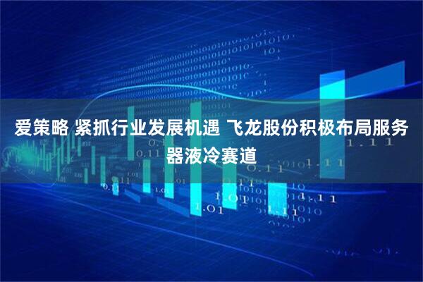 爱策略 紧抓行业发展机遇 飞龙股份积极布局服务器液冷赛道