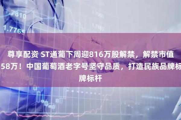 尊享配资 ST通葡下周迎816万股解禁，解禁市值2758万！中国葡萄酒老字号坚守品质，打造民族品牌标杆