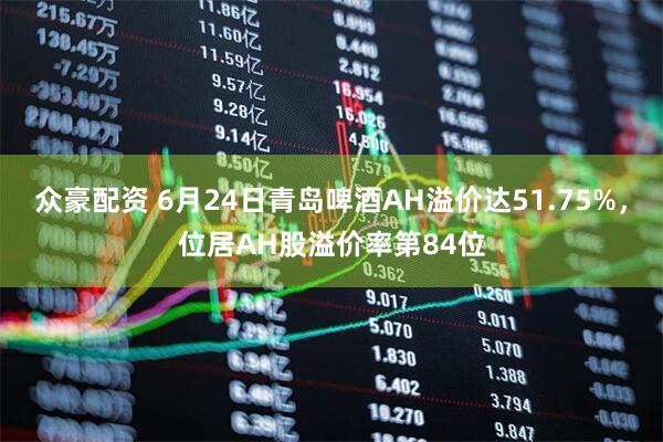 众豪配资 6月24日青岛啤酒AH溢价达51.75%，位居AH股溢价率第84位