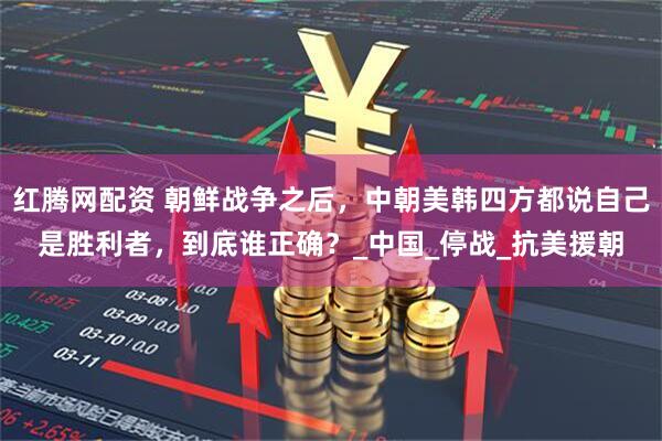 红腾网配资 朝鲜战争之后，中朝美韩四方都说自己是胜利者，到底谁正确？_中国_停战_抗美援朝