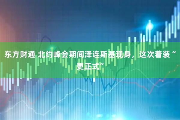 东方财通 北约峰会期间泽连斯基现身，这次着装“更正式”