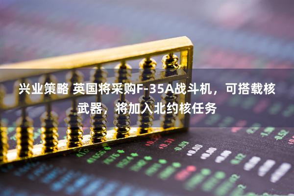 兴业策略 英国将采购F-35A战斗机，可搭载核武器，将加入北约核任务
