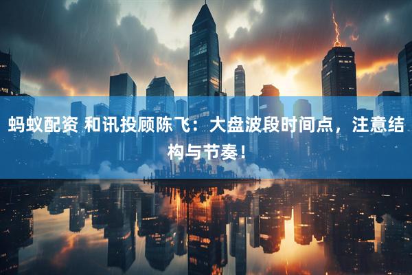 蚂蚁配资 和讯投顾陈飞：大盘波段时间点，注意结构与节奏！