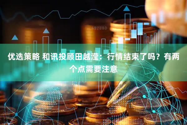 优选策略 和讯投顾田越滢：行情结束了吗？有两个点需要注意