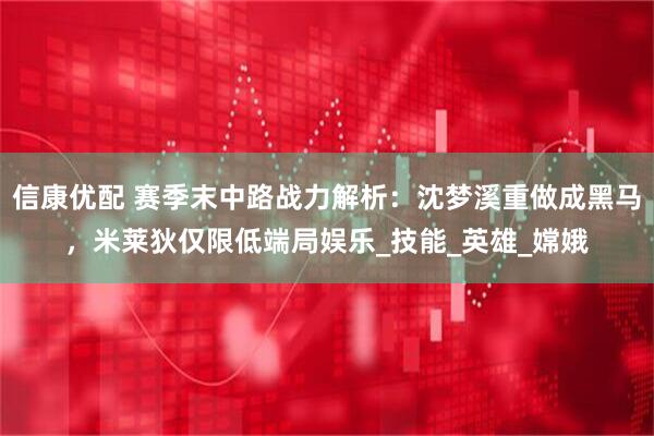 信康优配 赛季末中路战力解析：沈梦溪重做成黑马，米莱狄仅限低端局娱乐_技能_英雄_嫦娥