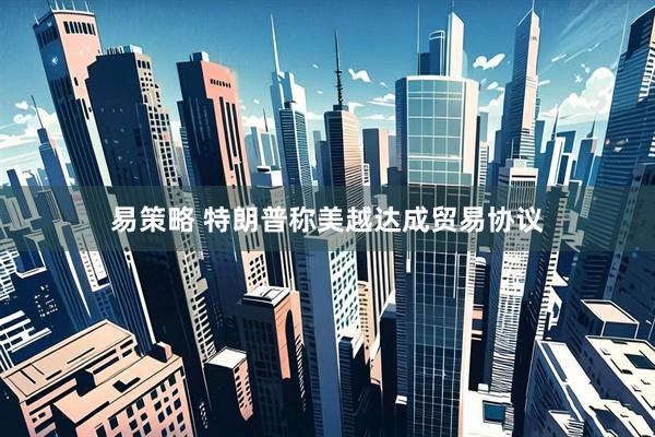 易策略 特朗普称美越达成贸易协议