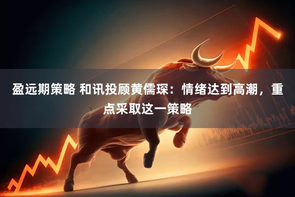 盈远期策略 和讯投顾黄儒琛：情绪达到高潮，重点采取这一策略