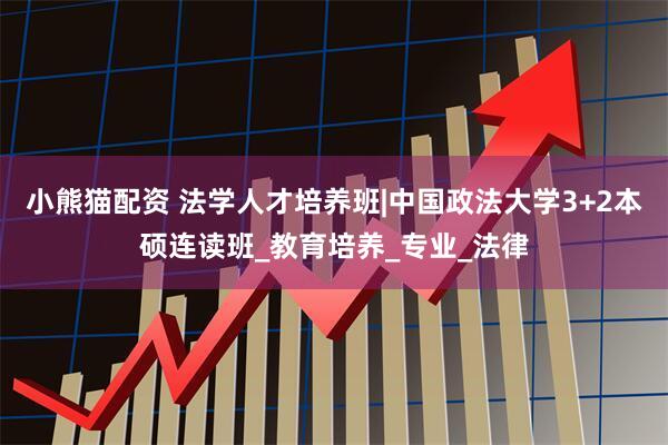 小熊猫配资 法学人才培养班|中国政法大学3+2本硕连读班_教育培养_专业_法律