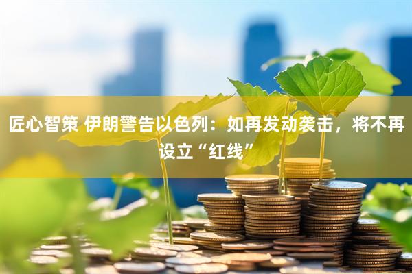 匠心智策 伊朗警告以色列：如再发动袭击，将不再设立“红线”