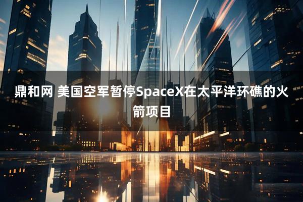 鼎和网 美国空军暂停SpaceX在太平洋环礁的火箭项目