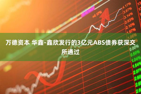 万德资本 华鑫-鑫欣发行的3亿元ABS债券获深交所通过