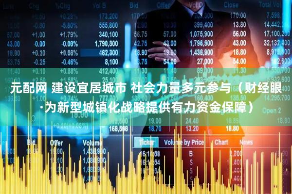 元配网 建设宜居城市 社会力量多元参与（财经眼·为新型城镇化战略提供有力资金保障）
