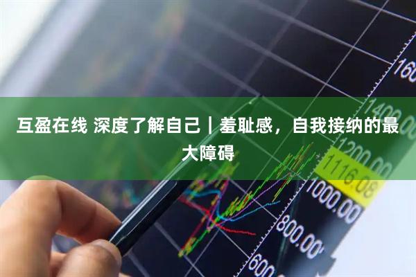 互盈在线 深度了解自己｜羞耻感，自我接纳的最大障碍