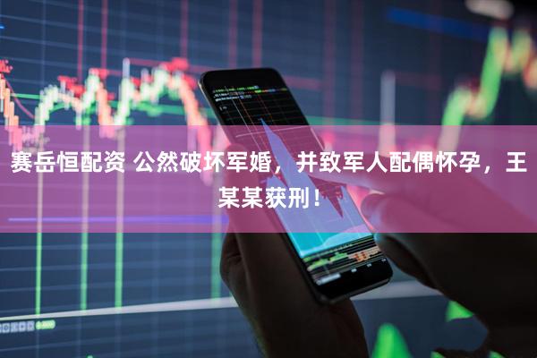 赛岳恒配资 公然破坏军婚，并致军人配偶怀孕，王某某获刑！