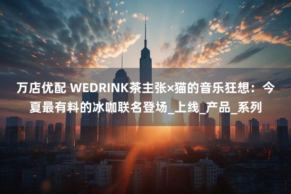 万店优配 WEDRINK茶主张×猫的音乐狂想：今夏最有料的冰咖联名登场_上线_产品_系列