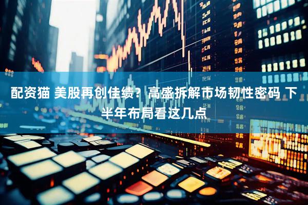 配资猫 美股再创佳绩？高盛拆解市场韧性密码 下半年布局看这几点