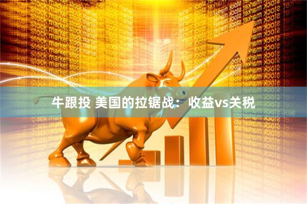 牛跟投 美国的拉锯战：收益vs关税