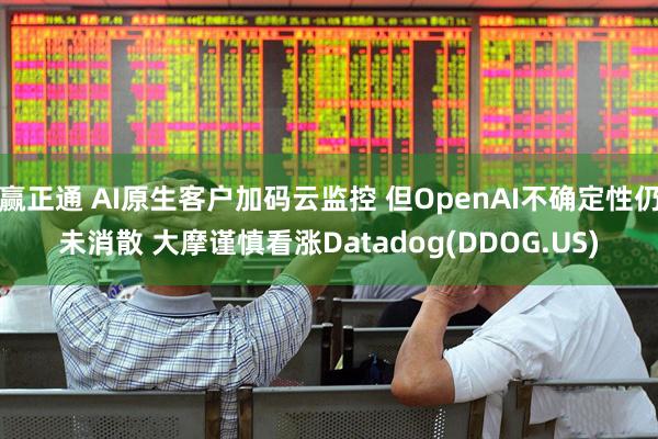 赢正通 AI原生客户加码云监控 但OpenAI不确定性仍未消散 大摩谨慎看涨Datadog(DDOG.US)