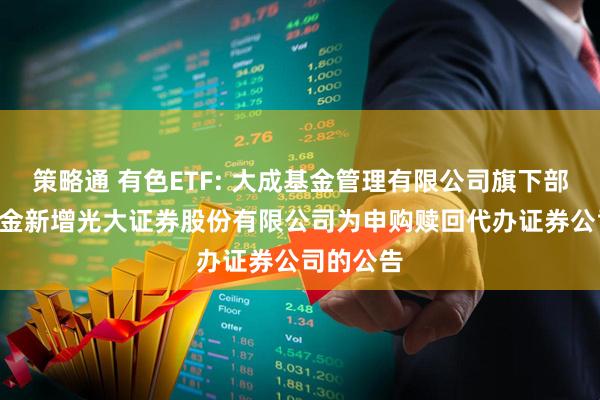 策略通 有色ETF: 大成基金管理有限公司旗下部分ETF基金新增光大证券股份有限公司为申购赎回代办证券公司的公告