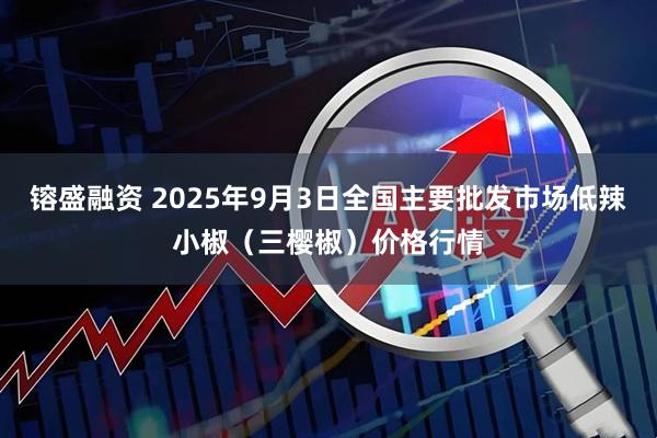 镕盛融资 2025年9月3日全国主要批发市场低辣小椒（三樱椒）价格行情
