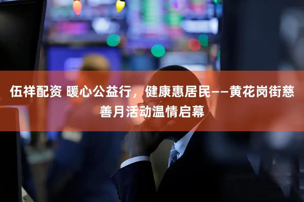 伍祥配资 暖心公益行，健康惠居民——黄花岗街慈善月活动温情启幕