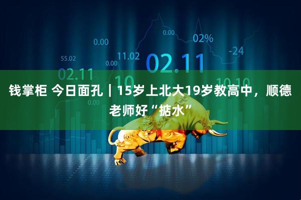 钱掌柜 今日面孔｜15岁上北大19岁教高中，顺德老师好“掂水”