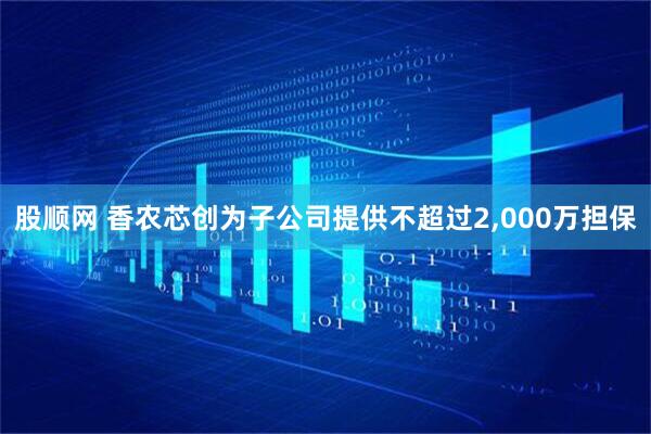股顺网 香农芯创为子公司提供不超过2,000万担保