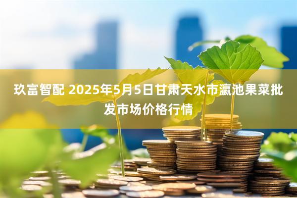 玖富智配 2025年5月5日甘肃天水市瀛池果菜批发市场价格行情