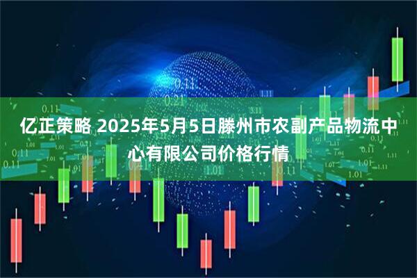 亿正策略 2025年5月5日滕州市农副产品物流中心有限公司价格行情