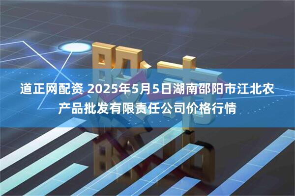 道正网配资 2025年5月5日湖南邵阳市江北农产品批发有限责任公司价格行情