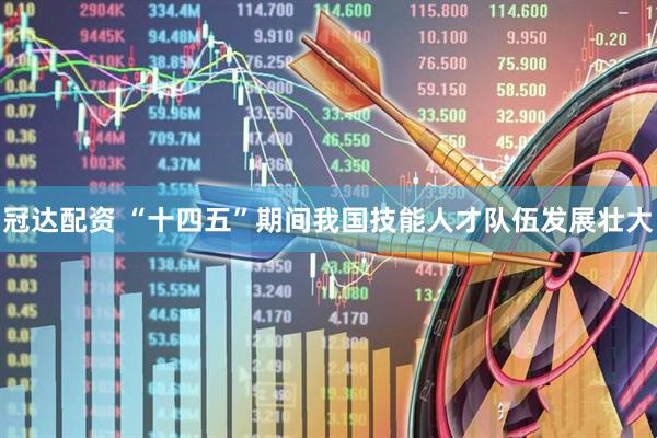 冠达配资 “十四五”期间我国技能人才队伍发展壮大