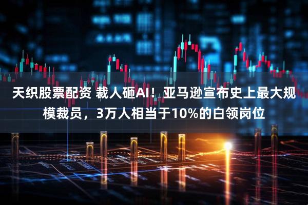 天织股票配资 裁人砸AI！亚马逊宣布史上最大规模裁员，3万人相当于10%的白领岗位