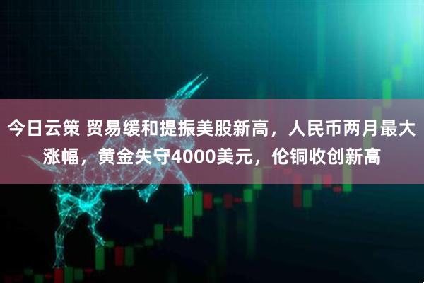 今日云策 贸易缓和提振美股新高，人民币两月最大涨幅，黄金失守4000美元，伦铜收创新高