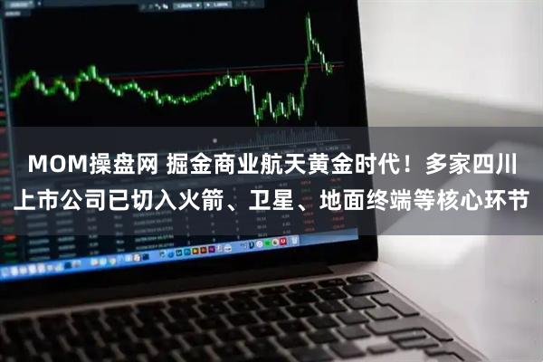 MOM操盘网 掘金商业航天黄金时代!多家四川上市公司已切入火箭、卫星、地面终端等核心环节
