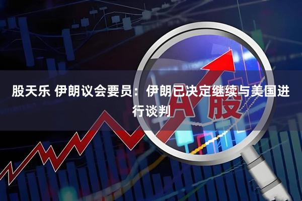 股天乐 伊朗议会要员：伊朗已决定继续与美国进行谈判