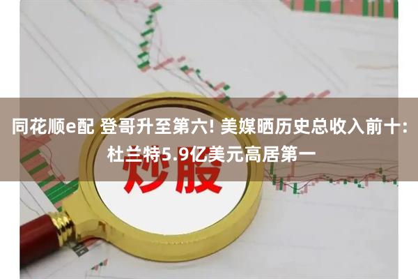 同花顺e配 登哥升至第六! 美媒晒历史总收入前十: 杜兰特5.9亿美元高居第一