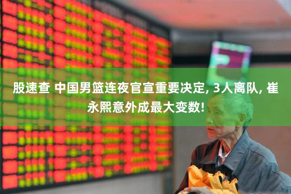 股速查 中国男篮连夜官宣重要决定, 3人离队, 崔永熙意外成最大变数!