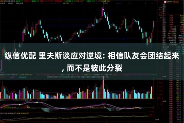 纵信优配 里夫斯谈应对逆境: 相信队友会团结起来, 而不是彼此分裂