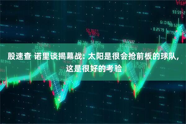 股速查 诺里谈揭幕战: 太阳是很会抢前板的球队, 这是很好的考验